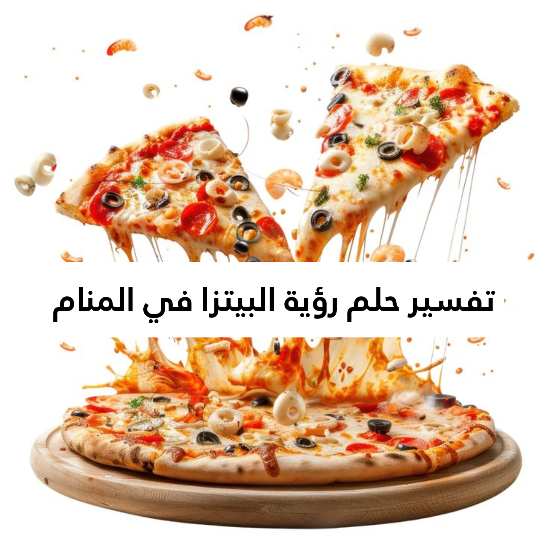 تفسير حلم رؤية البيتزا في المنام