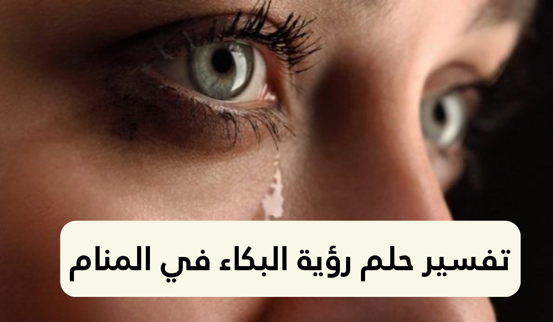 تفسير حلم رؤية البكاء في المنام